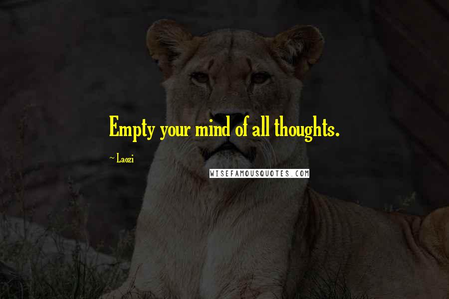 Laozi Quotes: Empty your mind of all thoughts.