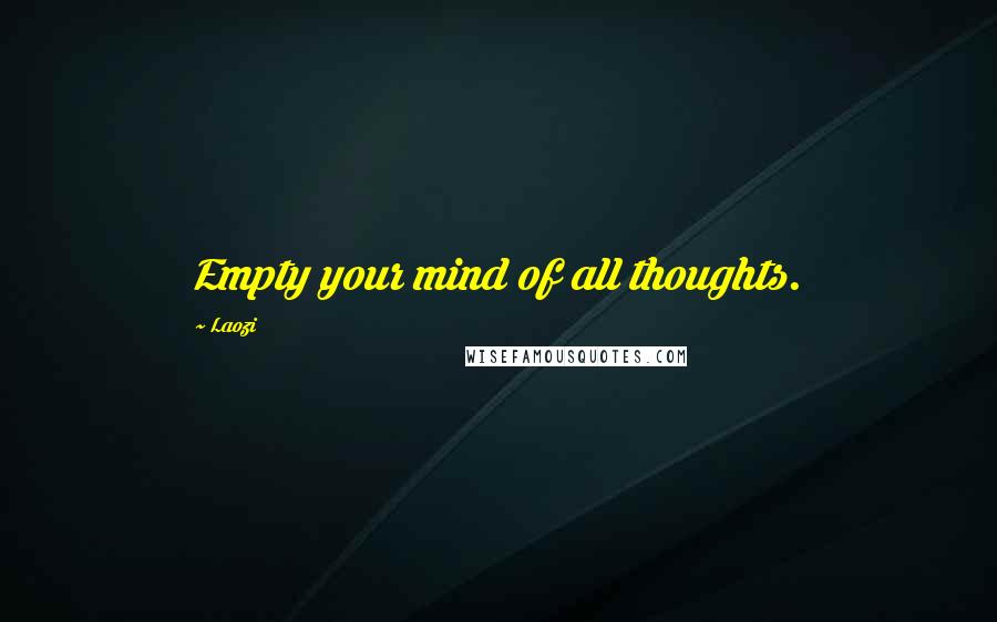 Laozi Quotes: Empty your mind of all thoughts.