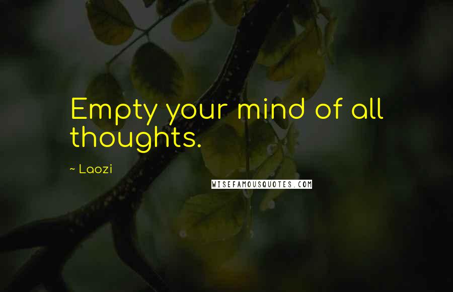 Laozi Quotes: Empty your mind of all thoughts.