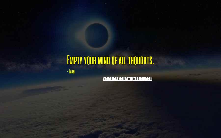 Laozi Quotes: Empty your mind of all thoughts.