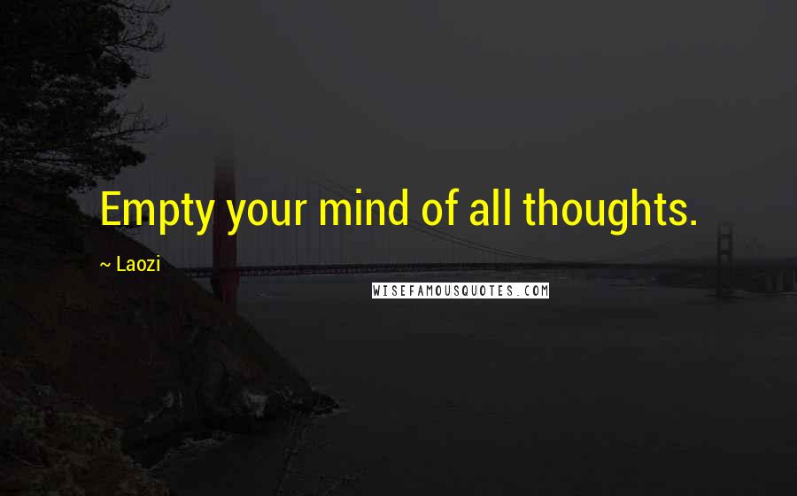 Laozi Quotes: Empty your mind of all thoughts.