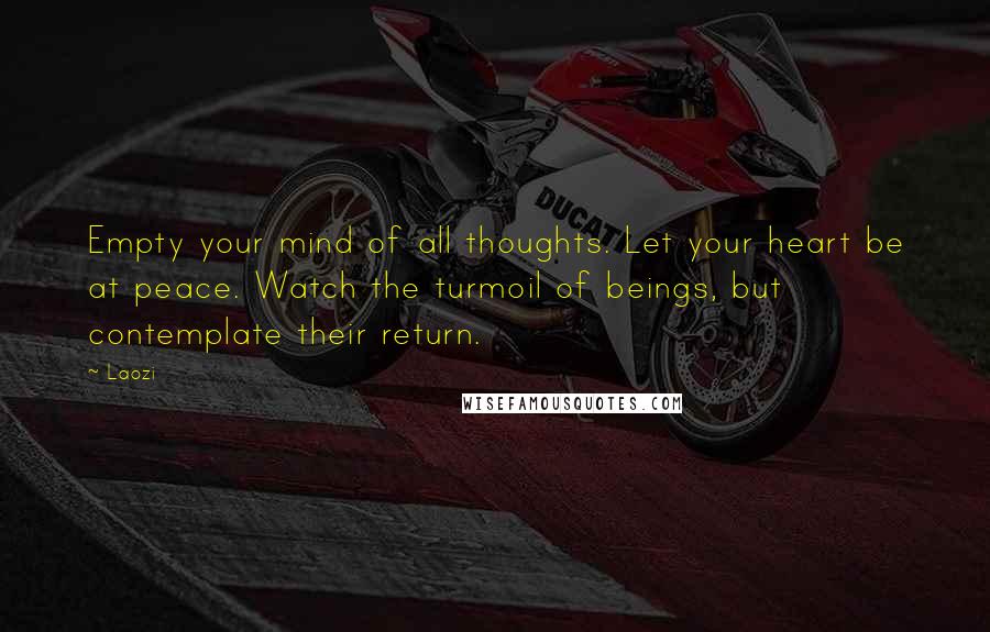 Laozi Quotes: Empty your mind of all thoughts. Let your heart be at peace. Watch the turmoil of beings, but contemplate their return.