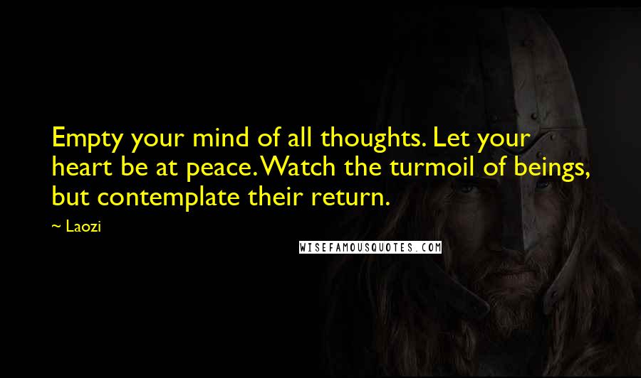 Laozi Quotes: Empty your mind of all thoughts. Let your heart be at peace. Watch the turmoil of beings, but contemplate their return.