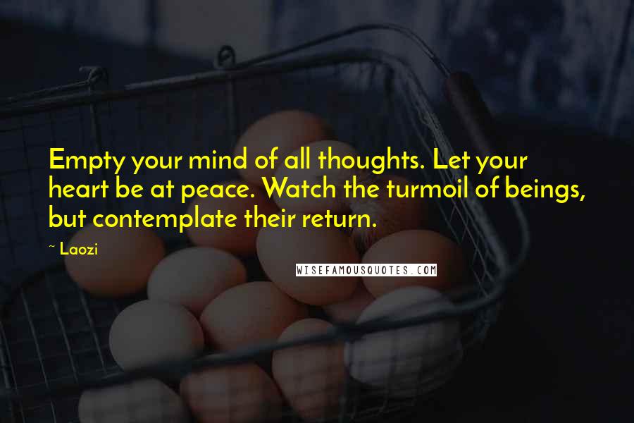 Laozi Quotes: Empty your mind of all thoughts. Let your heart be at peace. Watch the turmoil of beings, but contemplate their return.