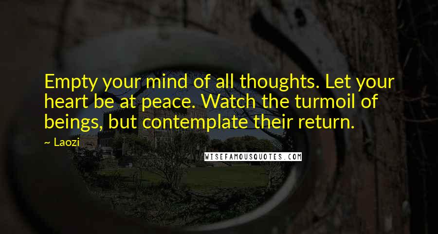 Laozi Quotes: Empty your mind of all thoughts. Let your heart be at peace. Watch the turmoil of beings, but contemplate their return.