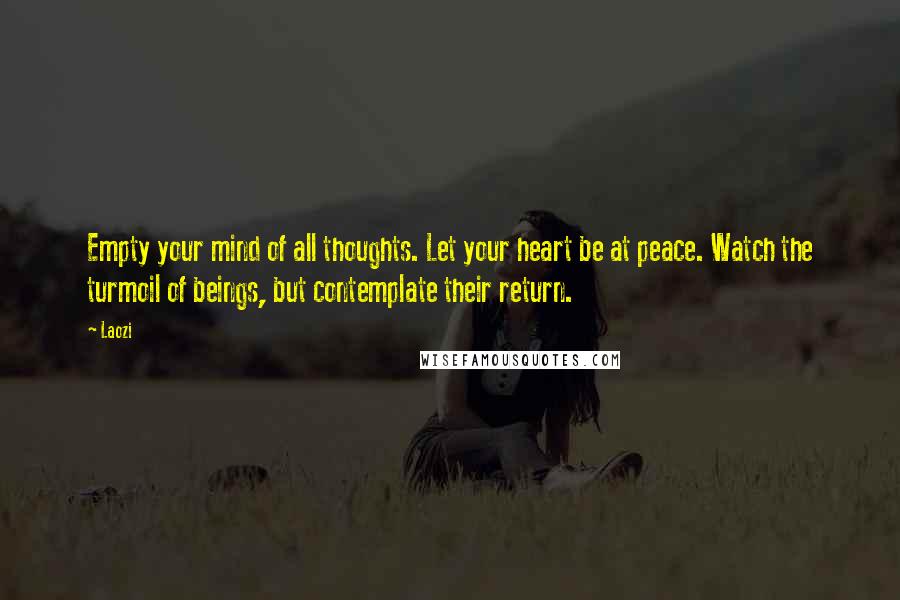 Laozi Quotes: Empty your mind of all thoughts. Let your heart be at peace. Watch the turmoil of beings, but contemplate their return.