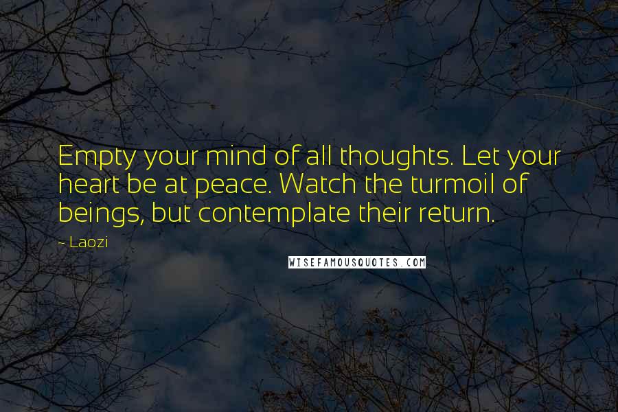 Laozi Quotes: Empty your mind of all thoughts. Let your heart be at peace. Watch the turmoil of beings, but contemplate their return.