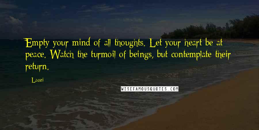 Laozi Quotes: Empty your mind of all thoughts. Let your heart be at peace. Watch the turmoil of beings, but contemplate their return.