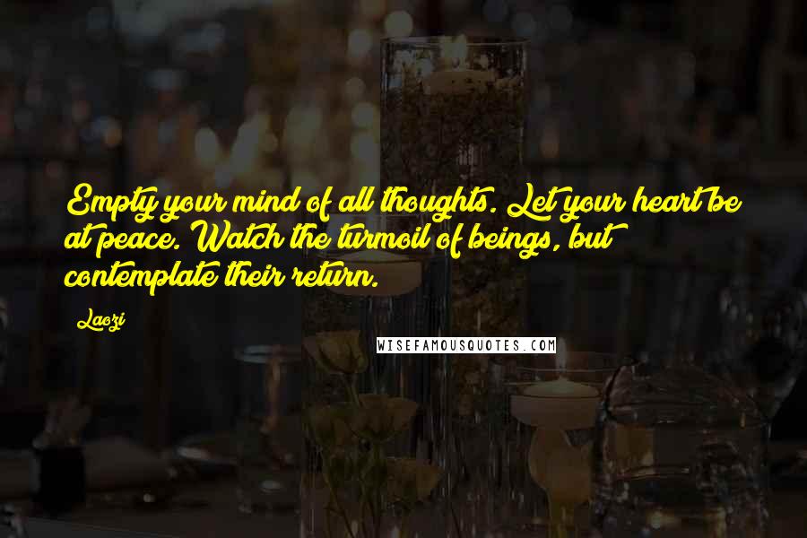 Laozi Quotes: Empty your mind of all thoughts. Let your heart be at peace. Watch the turmoil of beings, but contemplate their return.