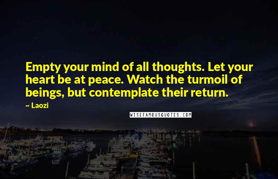 Laozi Quotes: Empty your mind of all thoughts. Let your heart be at peace. Watch the turmoil of beings, but contemplate their return.