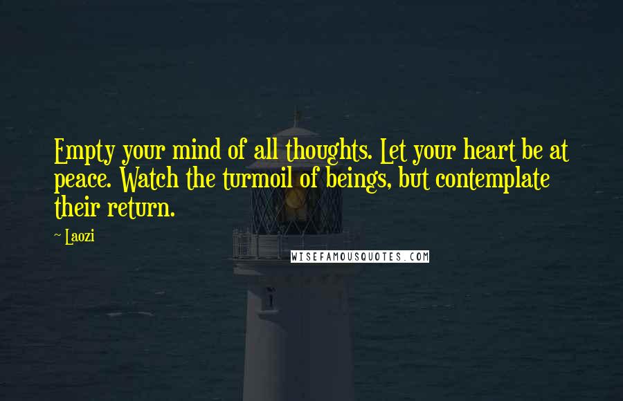 Laozi Quotes: Empty your mind of all thoughts. Let your heart be at peace. Watch the turmoil of beings, but contemplate their return.