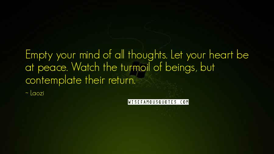 Laozi Quotes: Empty your mind of all thoughts. Let your heart be at peace. Watch the turmoil of beings, but contemplate their return.