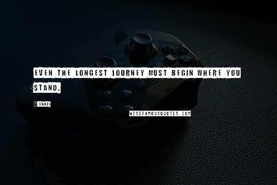 Laozi Quotes: Even the longest journey must begin where you stand.