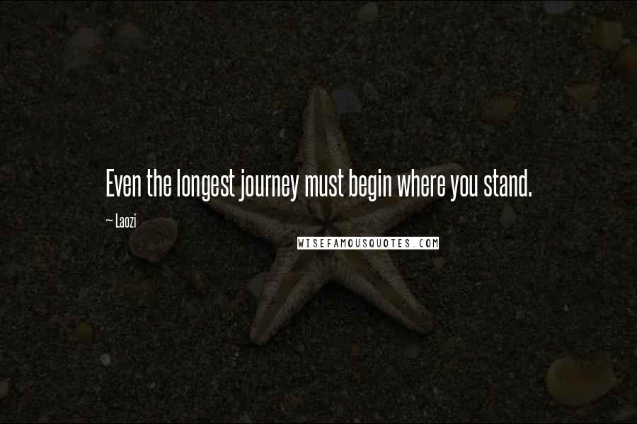 Laozi Quotes: Even the longest journey must begin where you stand.