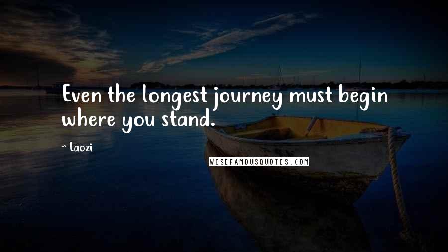 Laozi Quotes: Even the longest journey must begin where you stand.