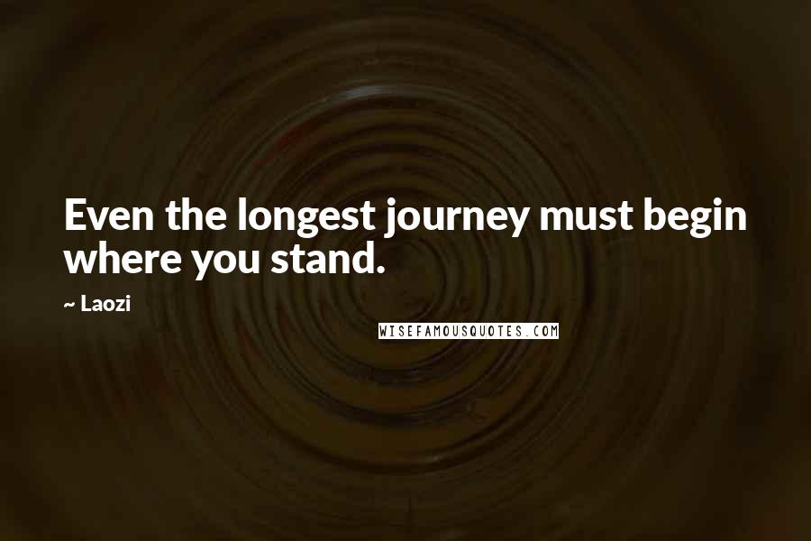 Laozi Quotes: Even the longest journey must begin where you stand.