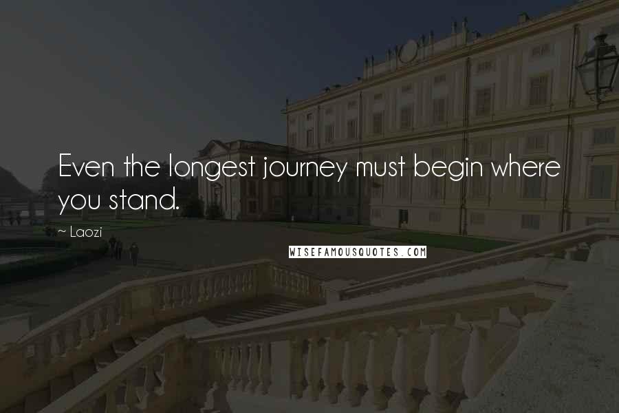 Laozi Quotes: Even the longest journey must begin where you stand.