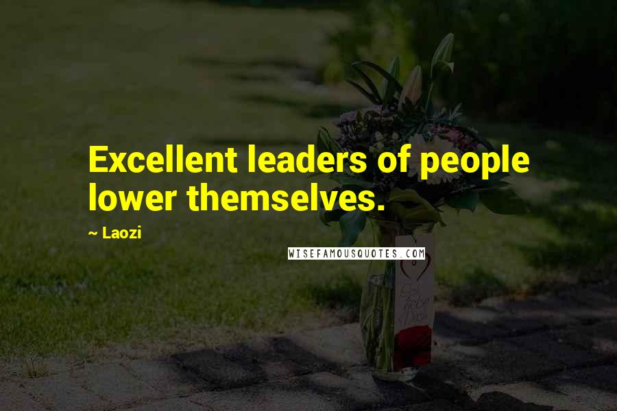 Laozi Quotes: Excellent leaders of people lower themselves.