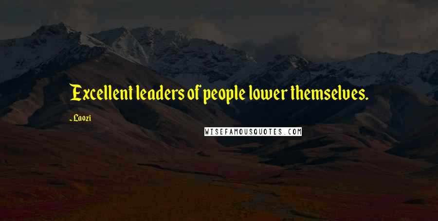 Laozi Quotes: Excellent leaders of people lower themselves.
