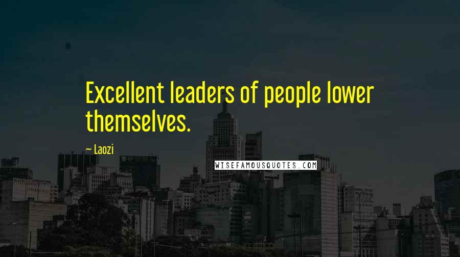 Laozi Quotes: Excellent leaders of people lower themselves.