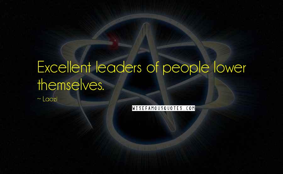 Laozi Quotes: Excellent leaders of people lower themselves.