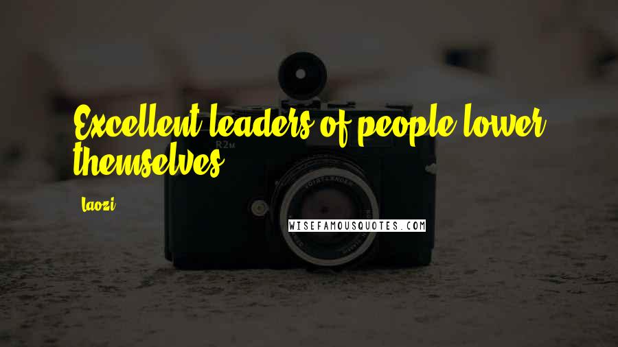 Laozi Quotes: Excellent leaders of people lower themselves.