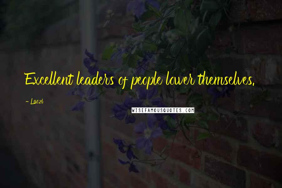 Laozi Quotes: Excellent leaders of people lower themselves.