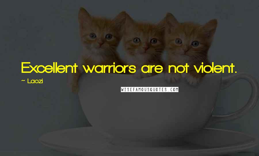 Laozi Quotes: Excellent warriors are not violent.