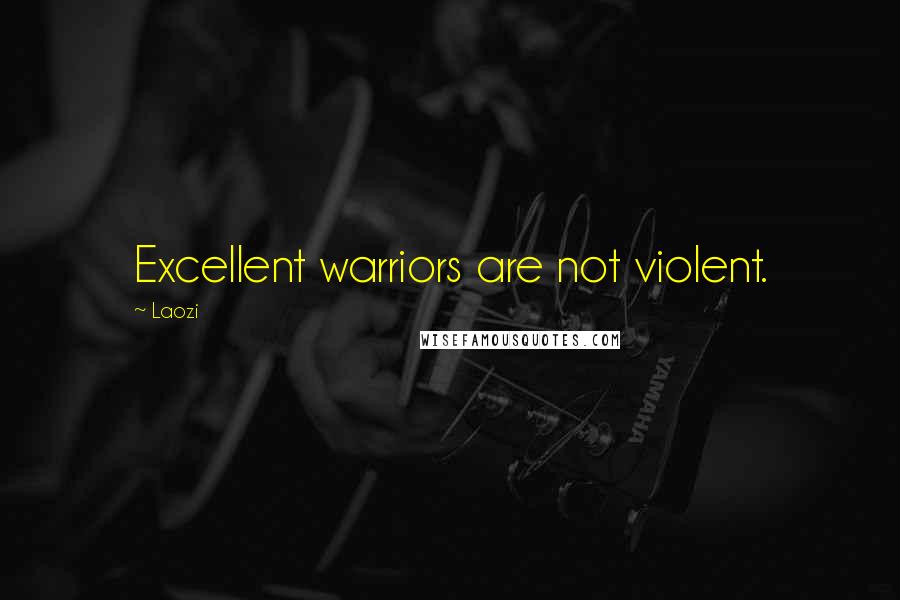 Laozi Quotes: Excellent warriors are not violent.