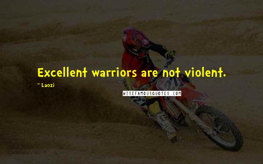 Laozi Quotes: Excellent warriors are not violent.