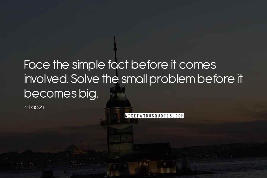 Laozi Quotes: Face the simple fact before it comes involved. Solve the small problem before it becomes big.