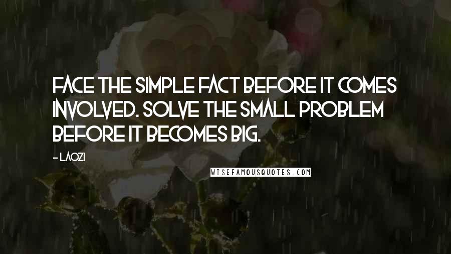 Laozi Quotes: Face the simple fact before it comes involved. Solve the small problem before it becomes big.