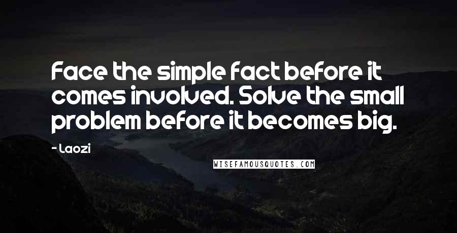 Laozi Quotes: Face the simple fact before it comes involved. Solve the small problem before it becomes big.