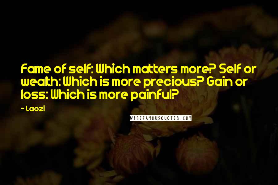 Laozi Quotes: Fame of self: Which matters more? Self or wealth: Which is more precious? Gain or loss: Which is more painful?