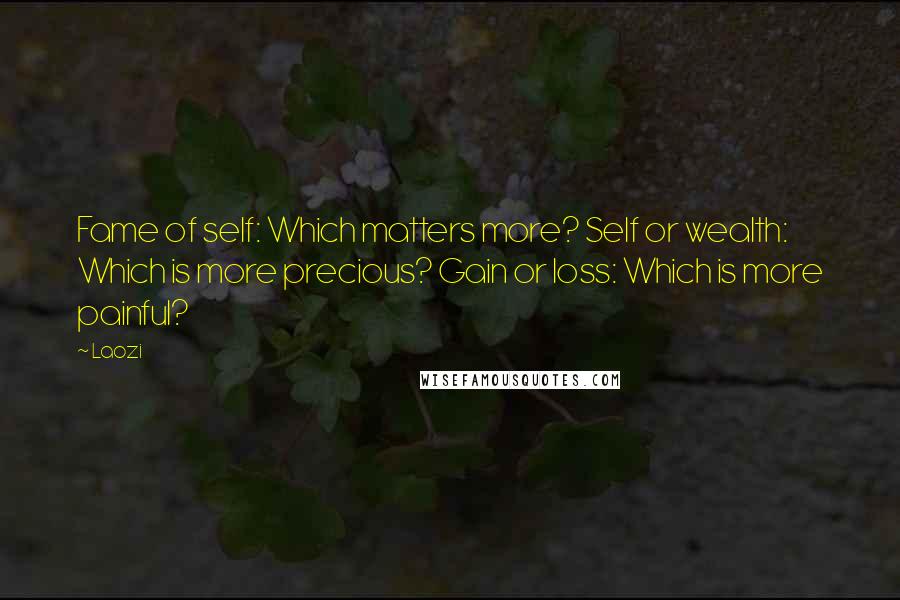 Laozi Quotes: Fame of self: Which matters more? Self or wealth: Which is more precious? Gain or loss: Which is more painful?