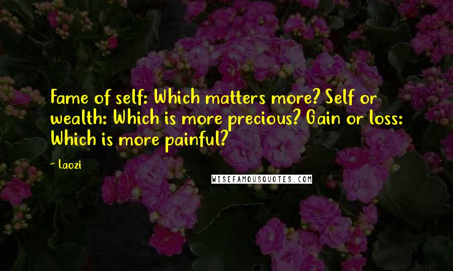 Laozi Quotes: Fame of self: Which matters more? Self or wealth: Which is more precious? Gain or loss: Which is more painful?