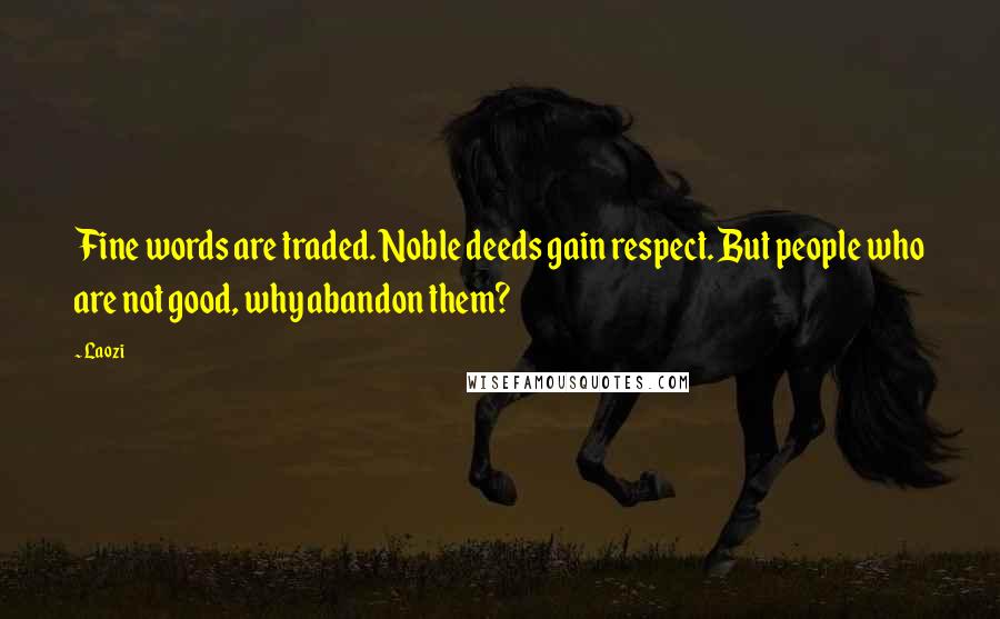 Laozi Quotes: Fine words are traded. Noble deeds gain respect. But people who are not good, why abandon them?