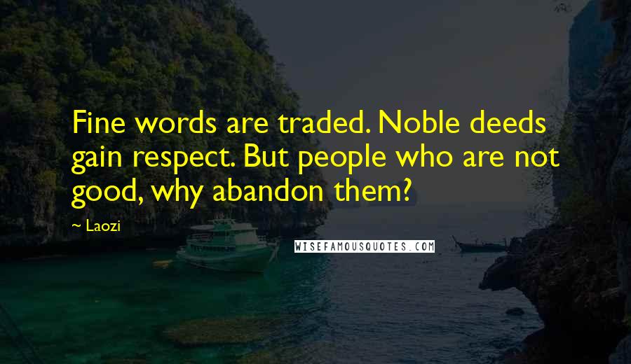 Laozi Quotes: Fine words are traded. Noble deeds gain respect. But people who are not good, why abandon them?