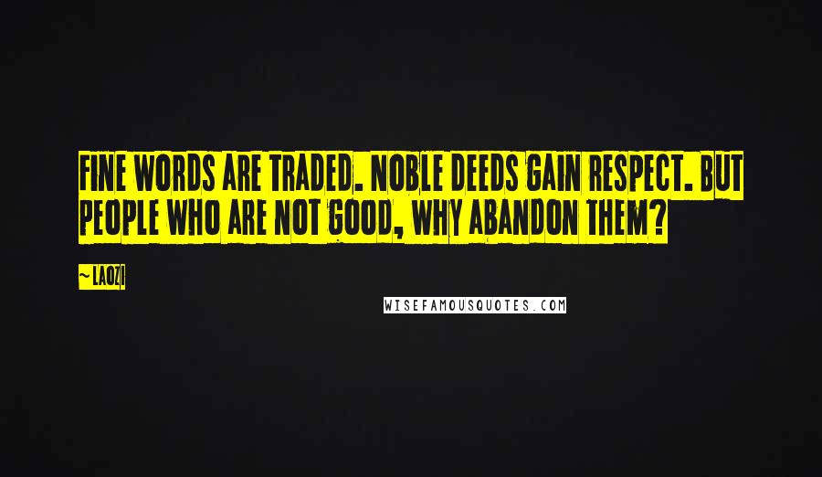 Laozi Quotes: Fine words are traded. Noble deeds gain respect. But people who are not good, why abandon them?