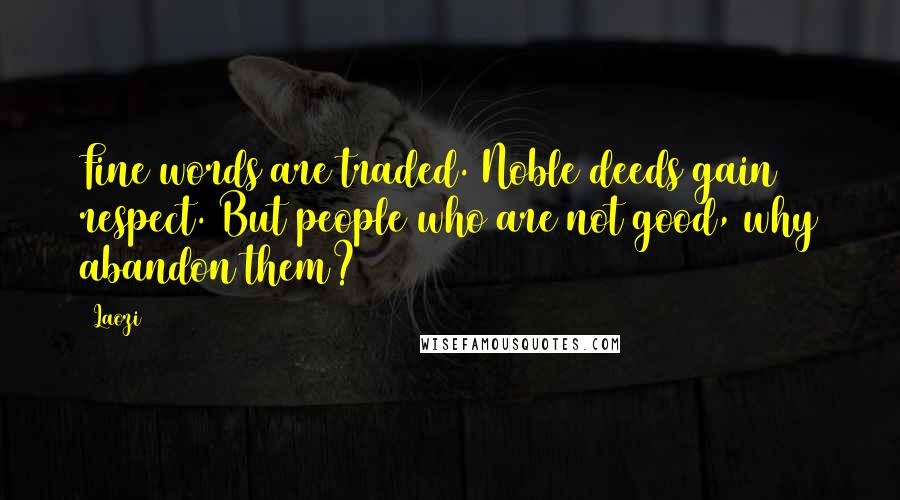 Laozi Quotes: Fine words are traded. Noble deeds gain respect. But people who are not good, why abandon them?