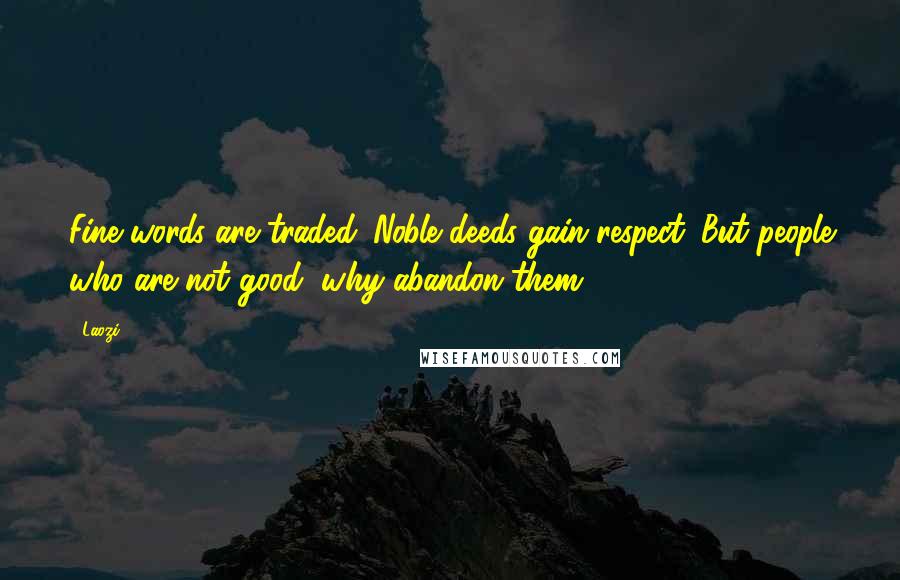 Laozi Quotes: Fine words are traded. Noble deeds gain respect. But people who are not good, why abandon them?