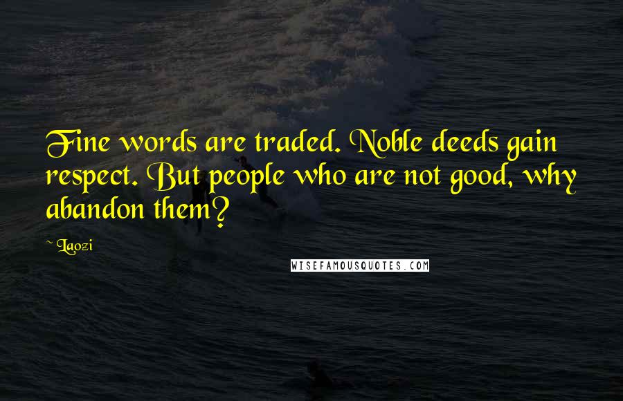 Laozi Quotes: Fine words are traded. Noble deeds gain respect. But people who are not good, why abandon them?