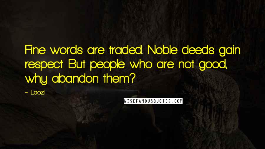 Laozi Quotes: Fine words are traded. Noble deeds gain respect. But people who are not good, why abandon them?