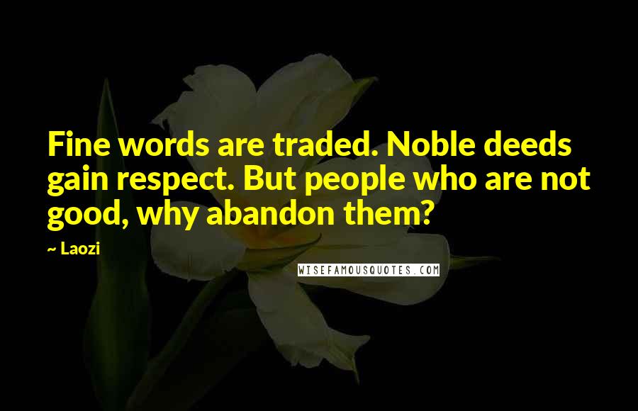 Laozi Quotes: Fine words are traded. Noble deeds gain respect. But people who are not good, why abandon them?