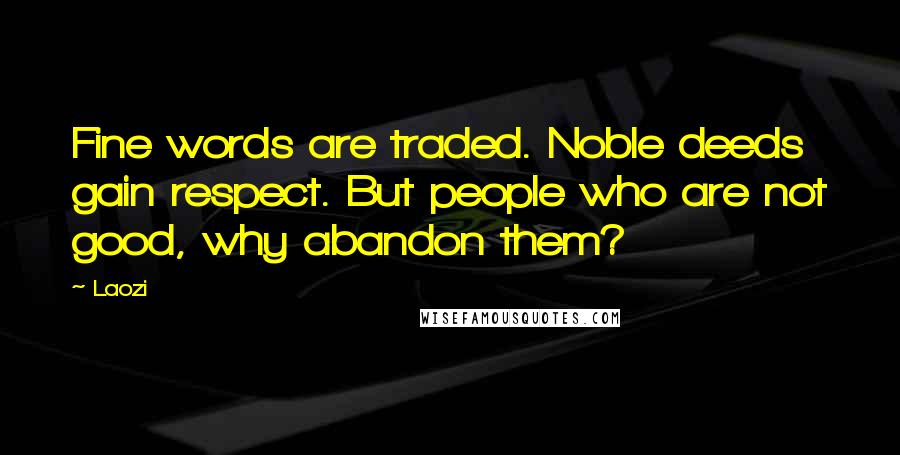 Laozi Quotes: Fine words are traded. Noble deeds gain respect. But people who are not good, why abandon them?