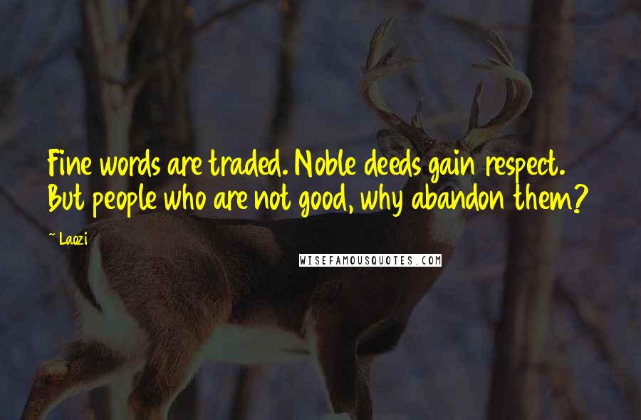 Laozi Quotes: Fine words are traded. Noble deeds gain respect. But people who are not good, why abandon them?