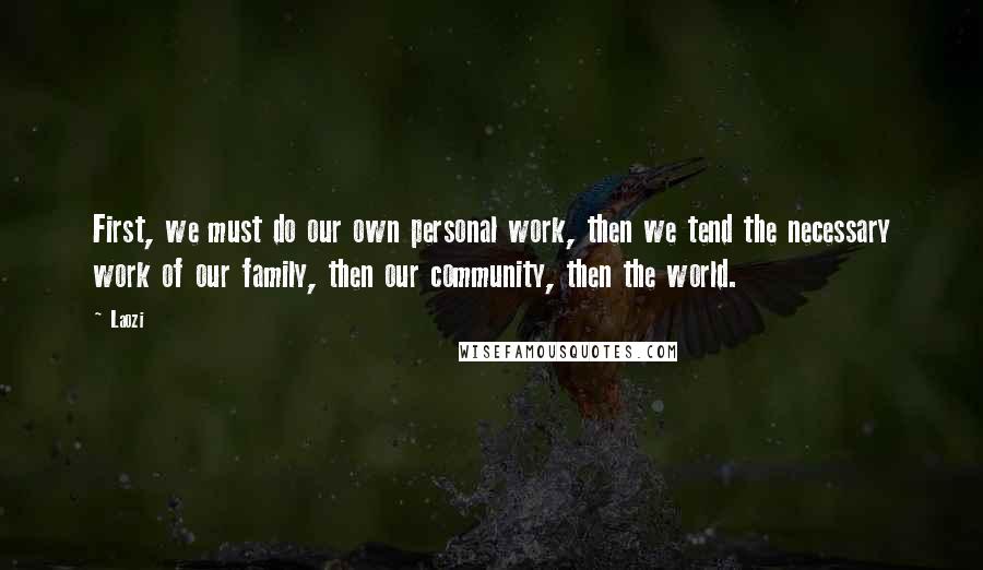 Laozi Quotes: First, we must do our own personal work, then we tend the necessary work of our family, then our community, then the world.