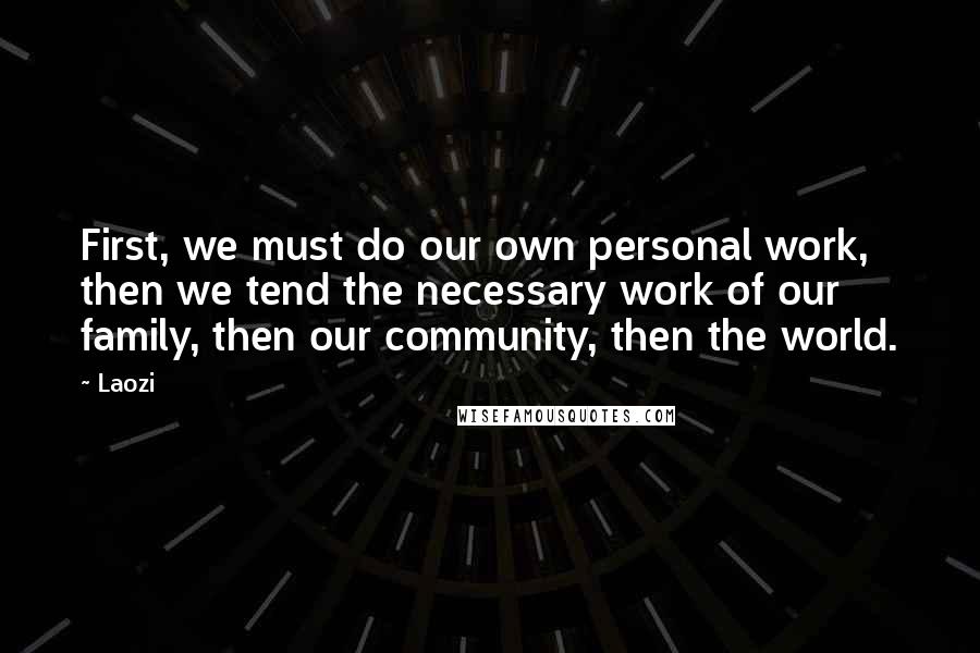 Laozi Quotes: First, we must do our own personal work, then we tend the necessary work of our family, then our community, then the world.