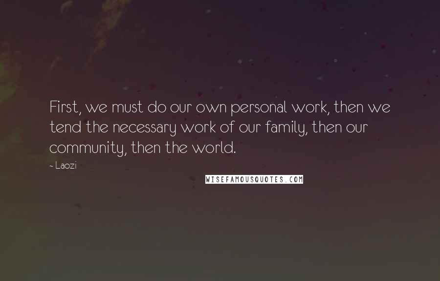 Laozi Quotes: First, we must do our own personal work, then we tend the necessary work of our family, then our community, then the world.