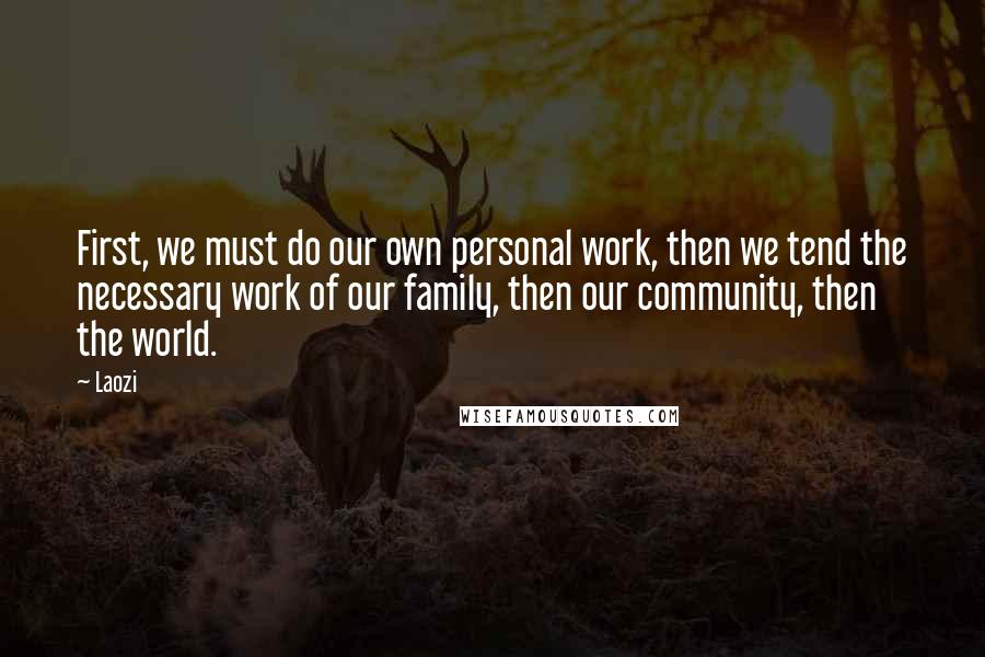 Laozi Quotes: First, we must do our own personal work, then we tend the necessary work of our family, then our community, then the world.